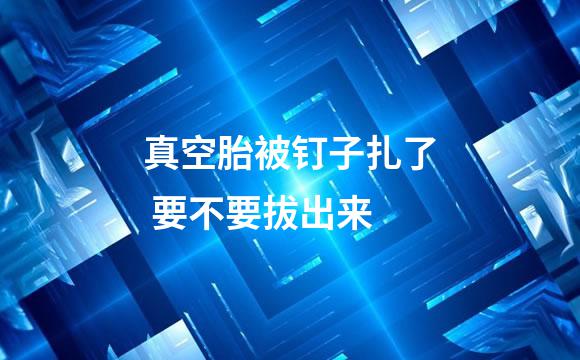 真空胎被钉子扎了 要不要拔出来
